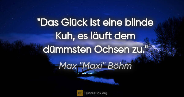 Max "Maxi" Böhm Zitat: "Das Glück ist eine blinde Kuh, es läuft dem dümmsten Ochsen zu."