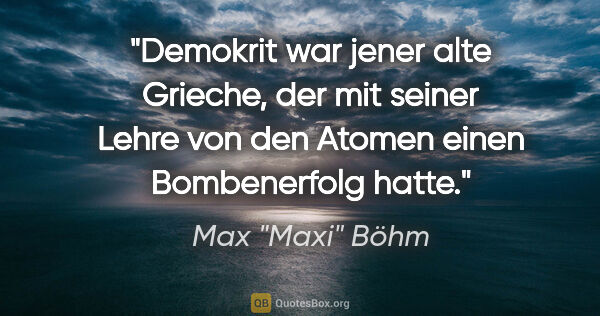 Max "Maxi" Böhm Zitat: "Demokrit war jener alte Grieche, der mit seiner Lehre von den..."