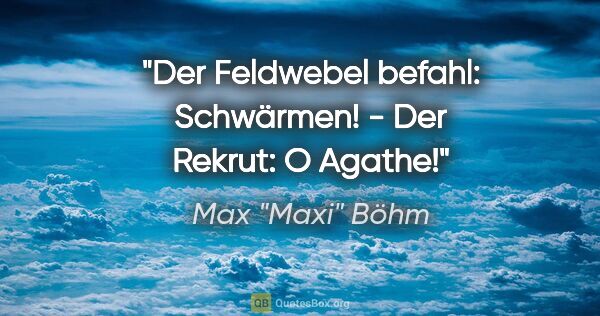 Max "Maxi" Böhm Zitat: "Der Feldwebel befahl: "Schwärmen!" - Der Rekrut: "O Agathe!""
