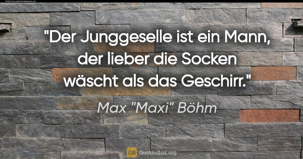Max "Maxi" Böhm Zitat: "Der Junggeselle ist ein Mann, der lieber die Socken wäscht als..."
