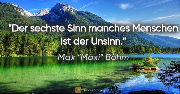 Max "Maxi" Böhm Zitat: "Der sechste Sinn manches Menschen ist der Unsinn."