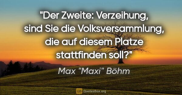 Max "Maxi" Böhm Zitat: "Der Zweite: "Verzeihung, sind Sie die Volksversammlung, die..."