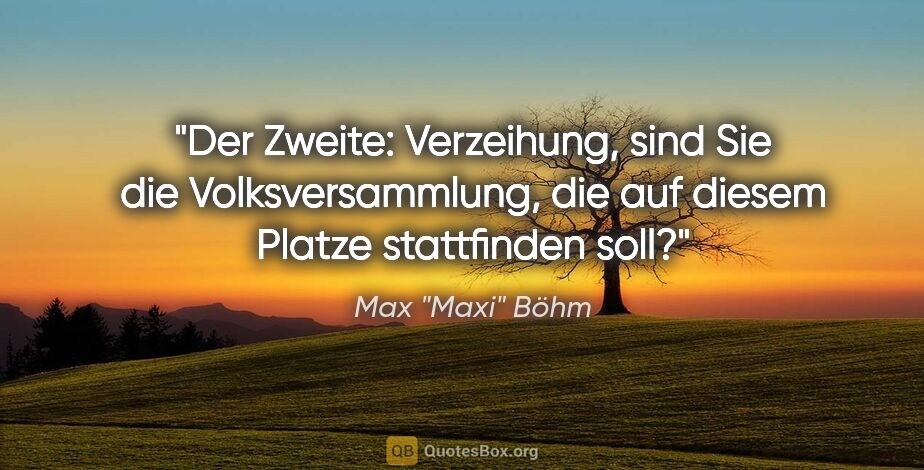 Max "Maxi" Böhm Zitat: "Der Zweite: "Verzeihung, sind Sie die Volksversammlung, die..."