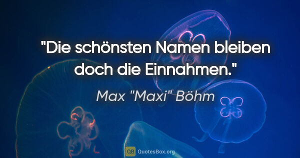 Max "Maxi" Böhm Zitat: "Die schönsten Namen bleiben doch die Einnahmen."