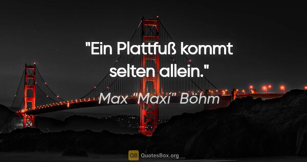 Max "Maxi" Böhm Zitat: "Ein Plattfuß kommt selten allein."