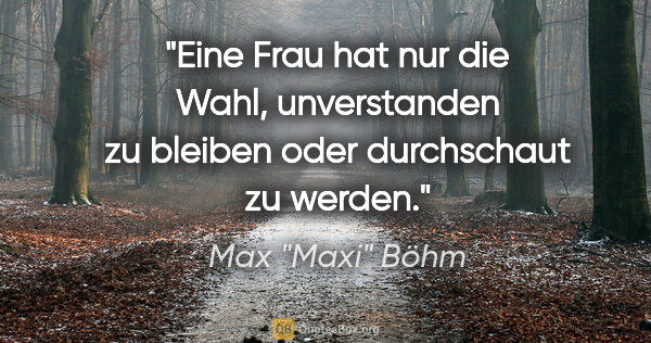 Max "Maxi" Böhm Zitat: "Eine Frau hat nur die Wahl, unverstanden zu bleiben oder..."
