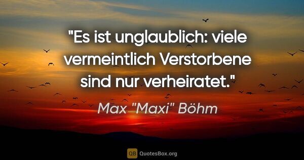 Max "Maxi" Böhm Zitat: "Es ist unglaublich: viele vermeintlich Verstorbene sind nur..."