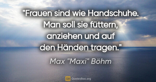 Max "Maxi" Böhm Zitat: "Frauen sind wie Handschuhe. Man soll sie füttern, anziehen und..."