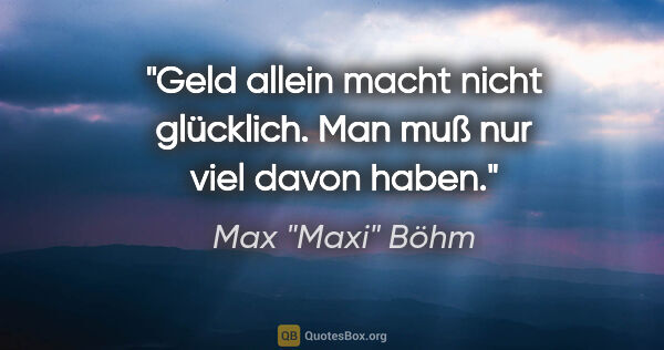 Max "Maxi" Böhm Zitat: "Geld allein macht nicht glücklich. Man muß nur viel davon haben."