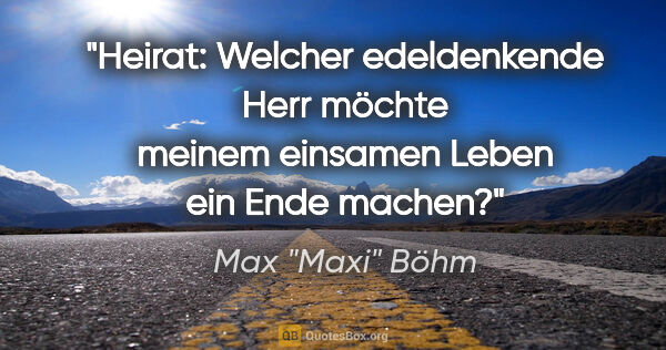 Max "Maxi" Böhm Zitat: "Heirat: Welcher edeldenkende Herr möchte meinem einsamen Leben..."