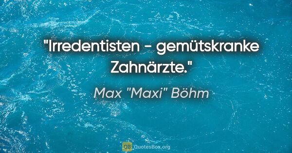 Max "Maxi" Böhm Zitat: "Irredentisten - gemütskranke Zahnärzte."