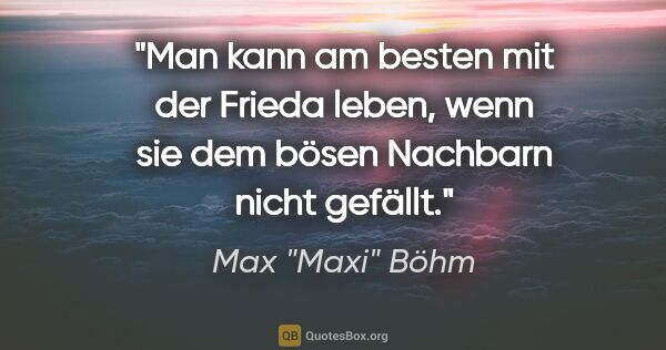 Max "Maxi" Böhm Zitat: "Man kann am besten mit der Frieda leben, wenn sie dem bösen..."