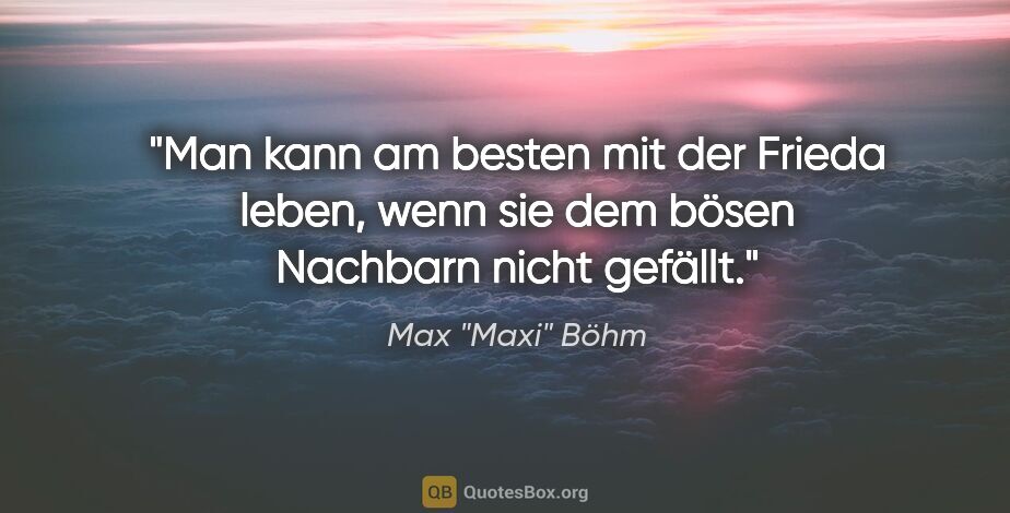 Max "Maxi" Böhm Zitat: "Man kann am besten mit der Frieda leben, wenn sie dem bösen..."