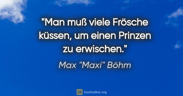 Max "Maxi" Böhm Zitat: "Man muß viele Frösche küssen, um einen Prinzen zu erwischen."