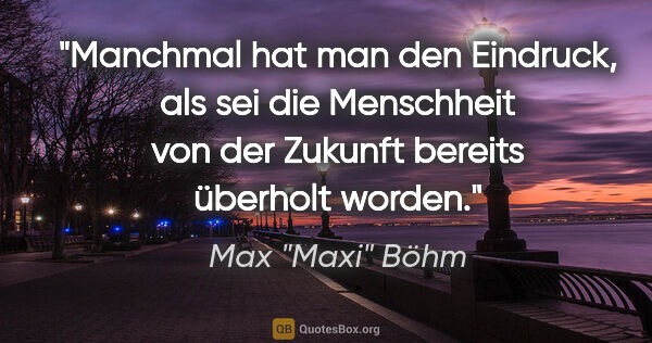 Max "Maxi" Böhm Zitat: "Manchmal hat man den Eindruck, als sei die Menschheit von der..."