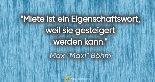 Max "Maxi" Böhm Zitat: "Miete ist ein Eigenschaftswort, weil sie gesteigert werden kann."