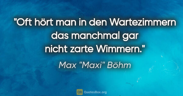 Max "Maxi" Böhm Zitat: "Oft hört man in den Wartezimmern das manchmal gar nicht zarte..."