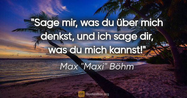 Max "Maxi" Böhm Zitat: "Sage mir, was du über mich denkst, und ich sage dir, was du..."