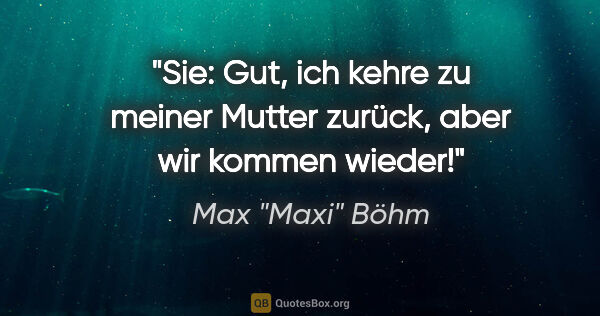Max "Maxi" Böhm Zitat: "Sie: "Gut, ich kehre zu meiner Mutter zurück, aber wir kommen..."