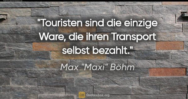 Max "Maxi" Böhm Zitat: "Touristen sind die einzige Ware, die ihren Transport selbst..."
