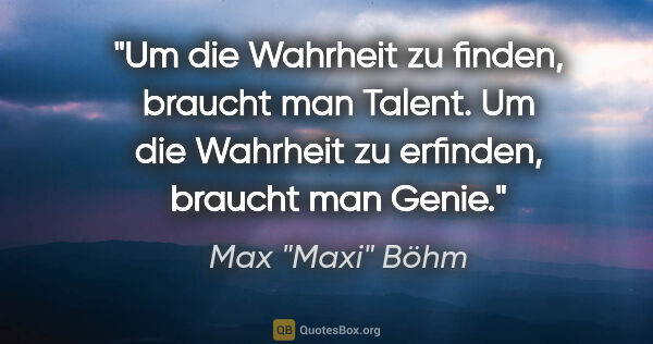 Max "Maxi" Böhm Zitat: "Um die Wahrheit zu finden, braucht man Talent. Um die Wahrheit..."