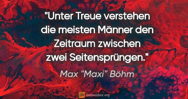 Max "Maxi" Böhm Zitat: "Unter Treue verstehen die meisten Männer den Zeitraum zwischen..."