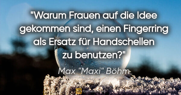 Max "Maxi" Böhm Zitat: "Warum Frauen auf die Idee gekommen sind, einen Fingerring als..."