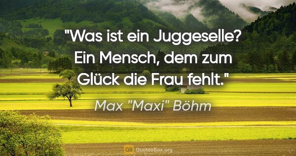 Max "Maxi" Böhm Zitat: "Was ist ein Juggeselle? Ein Mensch, dem zum Glück die Frau fehlt."