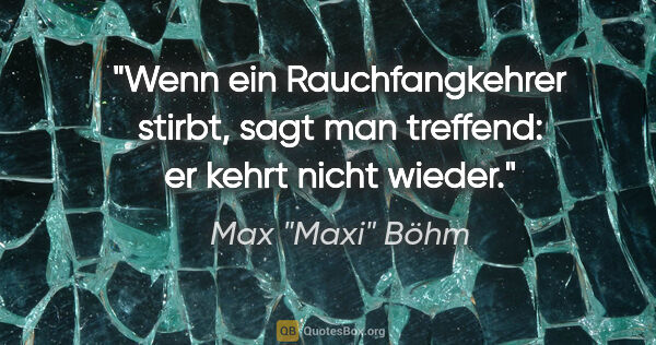 Max "Maxi" Böhm Zitat: "Wenn ein Rauchfangkehrer stirbt, sagt man treffend: er kehrt..."