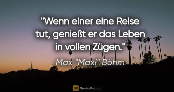 Max "Maxi" Böhm Zitat: "Wenn einer eine Reise tut, genießt er das Leben in vollen Zügen."