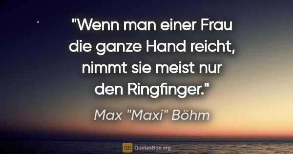 Max "Maxi" Böhm Zitat: "Wenn man einer Frau die ganze Hand reicht, nimmt sie meist nur..."