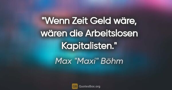 Max "Maxi" Böhm Zitat: "Wenn Zeit Geld wäre, wären die Arbeitslosen Kapitalisten."
