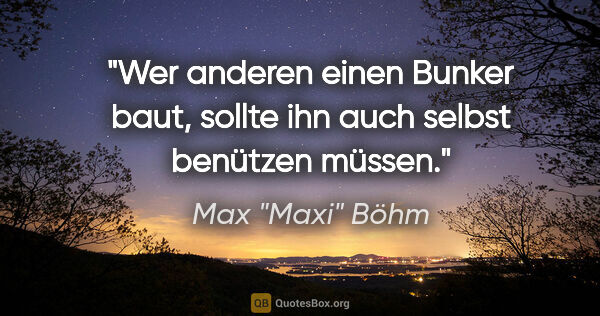 Max "Maxi" Böhm Zitat: "Wer anderen einen Bunker baut, sollte ihn auch selbst benützen..."