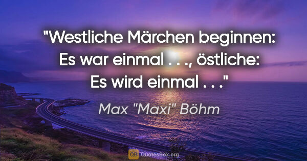 Max "Maxi" Böhm Zitat: "Westliche Märchen beginnen: "Es war einmal . . .", östliche:..."