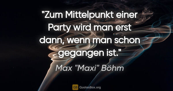 Max "Maxi" Böhm Zitat: "Zum Mittelpunkt einer Party wird man erst dann, wenn man schon..."