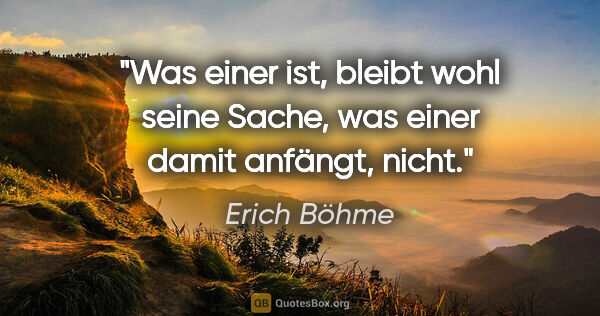 Erich Böhme Zitat: "Was einer ist, bleibt wohl seine Sache, was einer damit..."