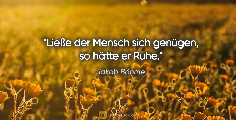 Jakob Böhme Zitat: "Ließe der Mensch sich genügen, so hätte er Ruhe."