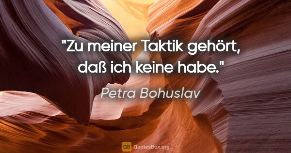 Petra Bohuslav Zitat: "Zu meiner Taktik gehört, daß ich keine habe."