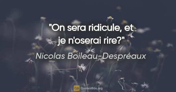 Nicolas Boileau-Despréaux Zitat: "On sera ridicule, et je n'oserai rire?"