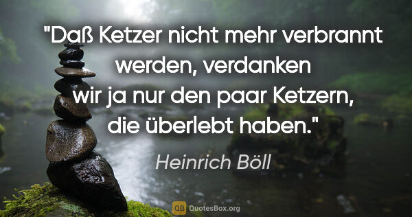 Heinrich Böll Zitat: "Daß Ketzer nicht mehr verbrannt werden, verdanken wir ja nur..."