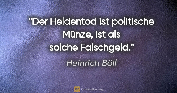 Heinrich Böll Zitat: "Der Heldentod ist politische Münze, ist als solche Falschgeld."