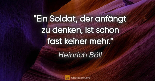 Heinrich Böll Zitat: "Ein Soldat, der anfängt zu denken, ist schon fast keiner mehr."