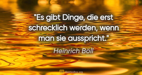 Heinrich Böll Zitat: "Es gibt Dinge, die erst schrecklich werden, wenn man sie..."