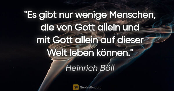 Heinrich Böll Zitat: "Es gibt nur wenige Menschen, die von Gott allein und mit Gott..."