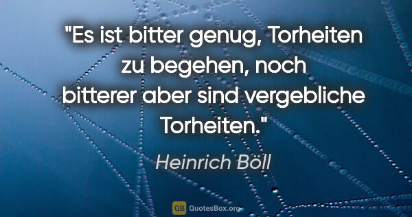 Heinrich Böll Zitat: "Es ist bitter genug, Torheiten zu begehen, noch bitterer aber..."