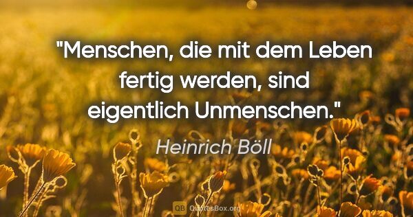 Heinrich Böll Zitat: "Menschen, die "mit dem Leben fertig werden", sind eigentlich..."