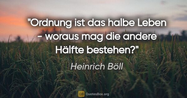 Heinrich Böll Zitat: "Ordnung ist das halbe Leben - woraus mag die andere Hälfte..."