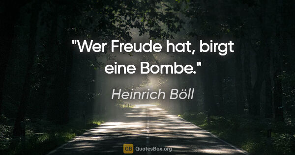 Heinrich Böll Zitat: "Wer Freude hat, birgt eine Bombe."