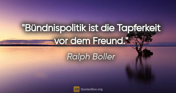 Ralph Boller Zitat: "Bündnispolitik ist die Tapferkeit vor dem Freund."