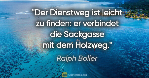 Ralph Boller Zitat: "Der Dienstweg ist leicht zu finden: er verbindet die Sackgasse..."